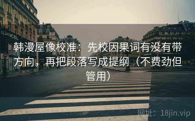 韩漫屋像校准：先校因果词有没有带方向，再把段落写成提纲（不费劲但管用）