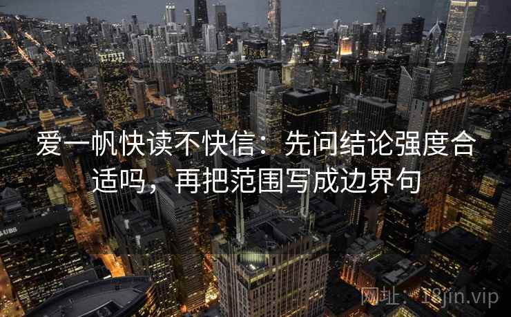 爱一帆快读不快信：先问结论强度合适吗，再把范围写成边界句