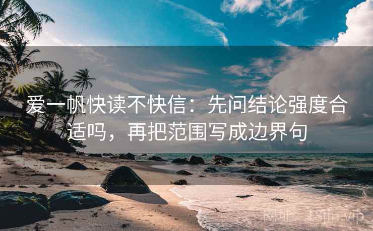 爱一帆快读不快信：先问结论强度合适吗，再把范围写成边界句
