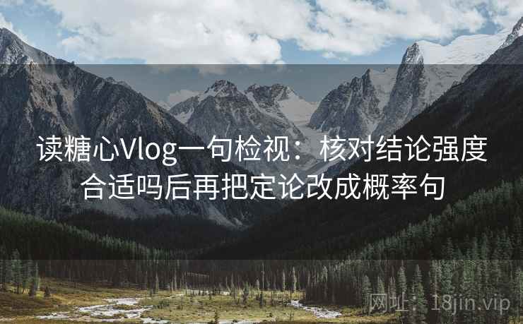 读糖心Vlog一句检视:核对结论强度合适吗后再把定论改成概率句 读糖心Vlog一句检视:核对结论强度合适吗后再把定论改成概率句