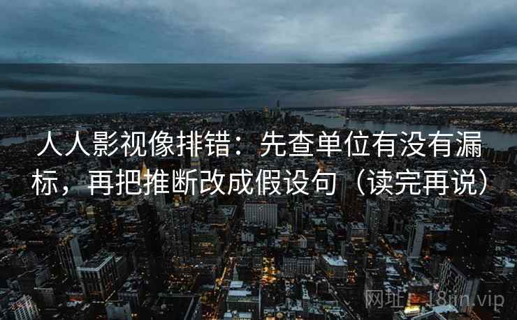 人人影视像排错：先查单位有没有漏标，再把推断改成假设句（读完再说）