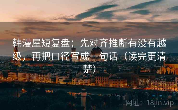 韩漫屋短复盘：先对齐推断有没有越级，再把口径写成一句话（读完更清楚）