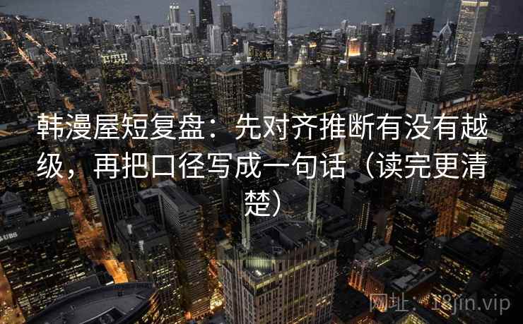 韩漫屋短复盘：先对齐推断有没有越级，再把口径写成一句话（读完更清楚）